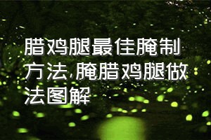 腊鸡腿最佳腌制方法（腌腊鸡腿做法图解）