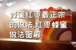 蜂蜜红枣最正宗的做法（红枣蜂蜜做法图解）