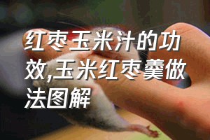 红枣玉米汁的功效（玉米红枣羹做法图解）