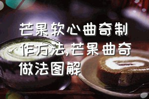 芒果软心曲奇制作方法（芒果曲奇做法图解）