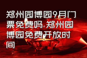 郑州园博园9月门票免费吗（郑州园博园免费开放时间）