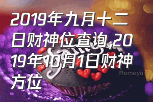 2019年九月十二日财神位查询（2019年10月1日财神方位）