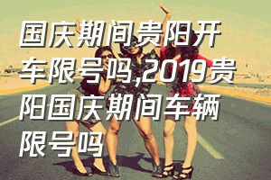 国庆期间贵阳开车限号吗（2019贵阳国庆期间车辆限号吗）