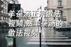 羊杂汤正宗做法视频（熟羊杂汤的做法视频）