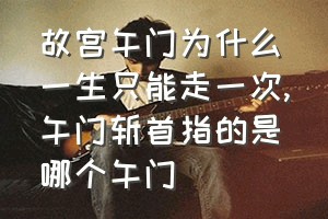 故宫午门为什么一生只能走一次（午门斩首指的是哪个午门）