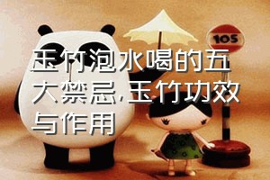 玉竹泡水喝的五大禁忌（玉竹功效与作用）