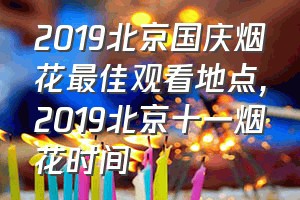 2019北京国庆烟花最佳观看地点（2019北京十一烟花时间）