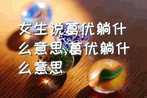 女生说葛优躺什么意思（葛优躺什么意思）