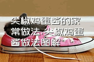 尖椒鸡蛋酱的家常做法（尖椒鸡蛋酱做法图解）