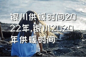 银川供暖时间2022年（银川2020年供暖时间）