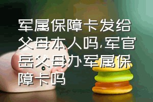 军属保障卡发给父母本人吗（军官岳父母办军属保障卡吗）