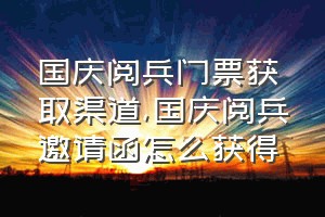 国庆阅兵门票获取渠道（国庆阅兵邀请函怎么获得）