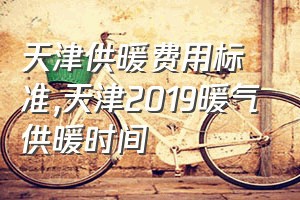 天津供暖费用标准（天津2019暖气供暖时间）