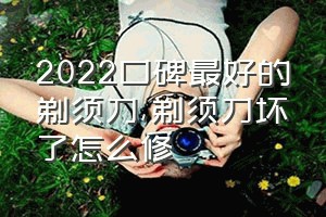 2022口碑最好的剃须刀（剃须刀坏了怎么修）