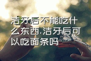 洁牙后不能吃什么东西（洁牙后可以吃面条吗）