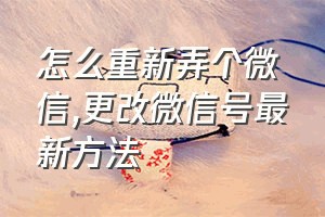 怎么重新弄个微信（更改微信号最新方法）