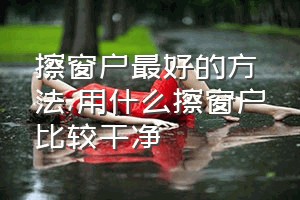 擦窗户最好的方法（用什么擦窗户比较干净）