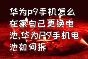 华为p9手机怎么在家自己更换电池（华为P9手机电池如何拆）