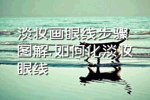 淡妆画眼线步骤图解（如何化淡妆眼线）