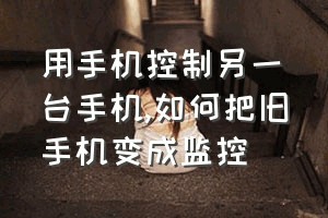 用手机控制另一台手机（如何把旧手机变成监控）