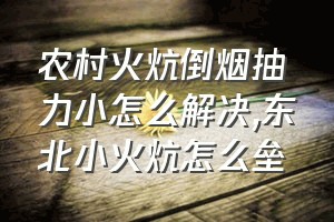 农村火炕倒烟抽力小怎么解决（东北小火炕怎么垒）