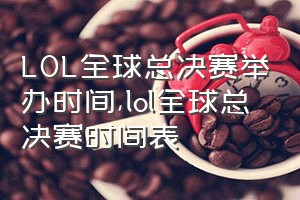 LOL全球总决赛举办时间（lol全球总决赛时间表）