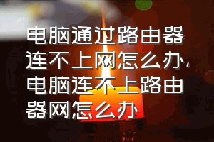 电脑通过路由器连不上网怎么办（电脑连不上路由器网怎么办）