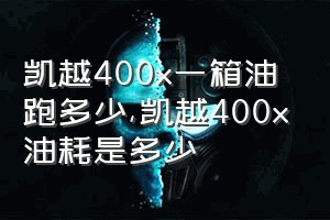 凯越400x一箱油跑多少（凯越400x油耗是多少）