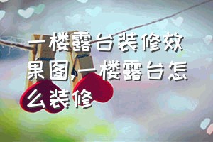 一楼露台装修效果图（一楼露台怎么装修）