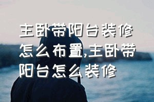 主卧带阳台装修怎么布置（主卧带阳台怎么装修）