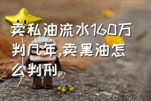 卖私油流水160万判几年（卖黑油怎么判刑）