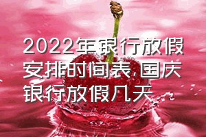 2022年银行放假安排时间表（国庆银行放假几天）