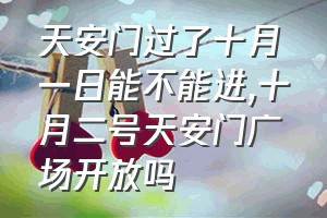 天安门过了十月一日能不能进（十月二号天安门广场开放吗）