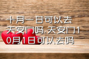 十月一日可以去天安门吗（天安门10月1日可以去吗）