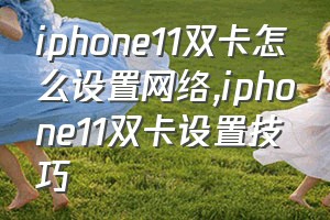 iphone11双卡怎么设置网络（iphone11双卡设置技巧）