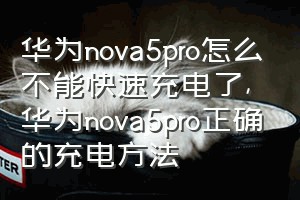 华为nova5pro怎么不能快速充电了（华为nova5pro正确的充电方法）