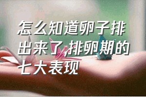 怎么知道卵子排出来了（排卵期的七大表现）