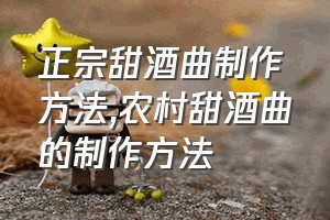 正宗甜酒曲制作方法（农村甜酒曲的制作方法）