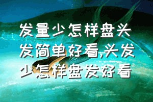 发量少怎样盘头发简单好看（头发少怎样盘发好看）