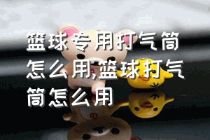 篮球专用打气筒怎么用（篮球打气筒怎么用）