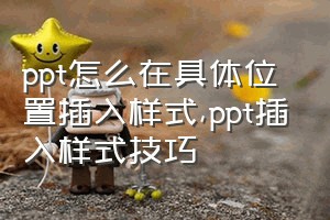 ppt怎么在具体位置插入样式（ppt插入样式技巧）