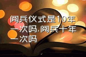 阅兵仪式是10年一次吗（阅兵十年一次吗）