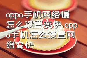 oppo手机网络慢怎么设置变快（oppo手机怎么设置网络变快）