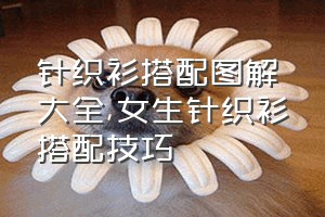 针织衫搭配图解大全（女生针织衫搭配技巧）