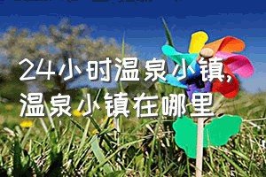 24小时温泉小镇（温泉小镇在哪里）