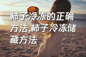 柿子冷冻的正确方法（柿子冷冻储藏方法）