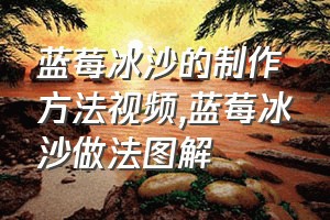 蓝莓冰沙的制作方法视频（蓝莓冰沙做法图解）