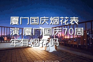 厦门国庆烟花表演（厦门国庆70周年有烟花吗）