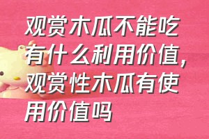 观赏木瓜不能吃有什么利用价值（观赏性木瓜有使用价值吗）