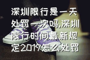 深圳限行是一天处罚一次吗（深圳限行时间最新规定2019怎么处罚）